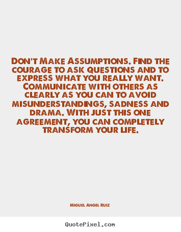 Create your own picture quotes about life - Don't make assumptions. find the courage to ask questions and to express..