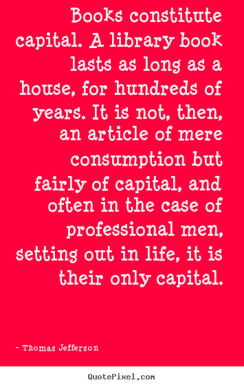 Books constitute capital. a library book lasts as long as a house,.. Thomas Jefferson top life quotes