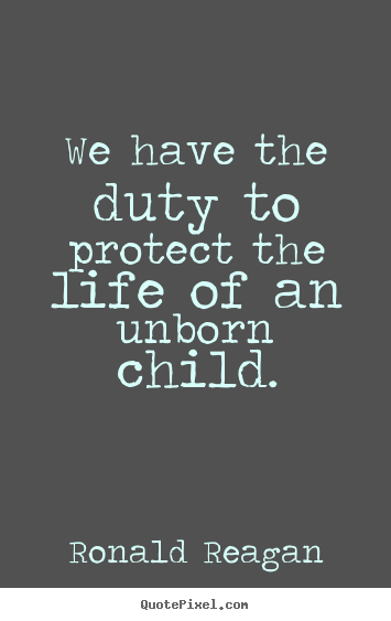 Make personalized picture quote about life - We have the duty to protect the life of an unborn..