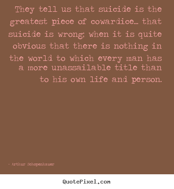Arthur Schopenhauer picture quotes - They tell us that suicide is the greatest piece of cowardice..... - Life quotes