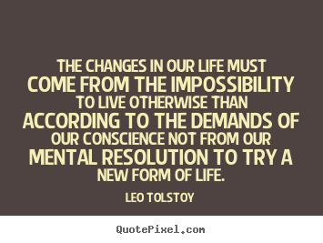 Create graphic picture quotes about life - The changes in our life must come from the impossibility to live..