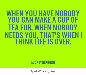 When you have nobody you can make a cup of tea for, when nobody.. Audrey Hepburn best life quote