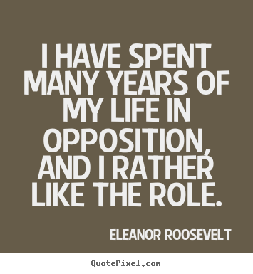 I have spent many years of my life in opposition,.. Eleanor Roosevelt great life quote
