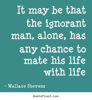 Wallace Stevens picture quotes - It may be that the ignorant man, alone, has any chance to.. - Life quote
