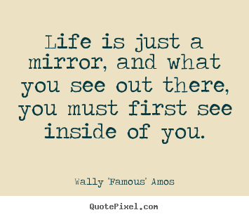 Quotes about life - Life is just a mirror, and what you see out..