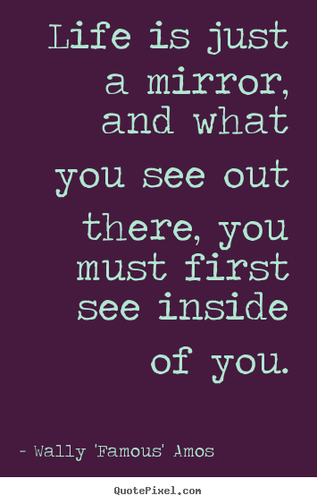 Life quotes - Life is just a mirror, and what you see out there,..