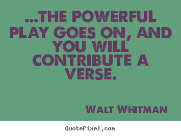 Life quotes - ...the powerful play goes on, and you will..