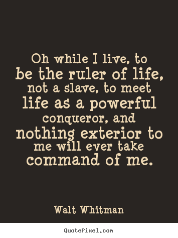 Walt Whitman picture quote - Oh while i live, to be the ruler of life, not a slave, to meet life.. - Life quotes