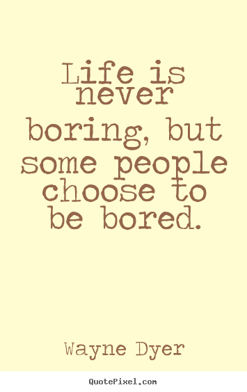 Quote about life - Life is never boring, but some people choose to be bored.