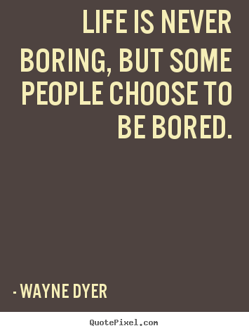Wayne Dyer picture quote - Life is never boring, but some people choose to.. - Life quotes