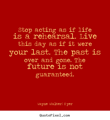 Stop acting as if life is a rehearsal. live.. Wayne W(alter) Dyer top life quote