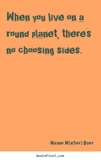 Design your own poster quotes about life - When you live on a round planet, there's no choosing sides.
