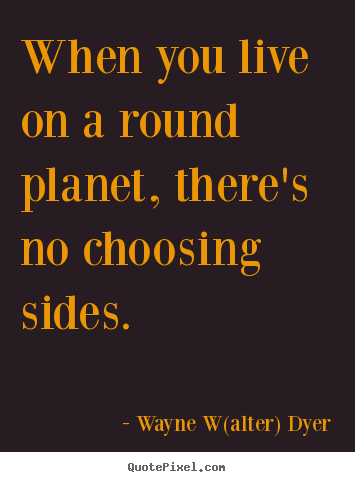 Life quotes - When you live on a round planet, there's no choosing sides.