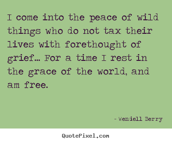 Design picture quotes about life - I come into the peace of wild things who do not tax their..