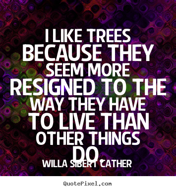 Life quotes - I like trees because they seem more resigned to the way they..