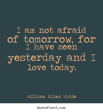 William Allen White picture quotes - I am not afraid of tomorrow, for i have.. - Life quotes