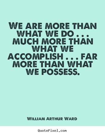 We are more than what we do . . . much more than what.. William Arthur Ward great life quotes