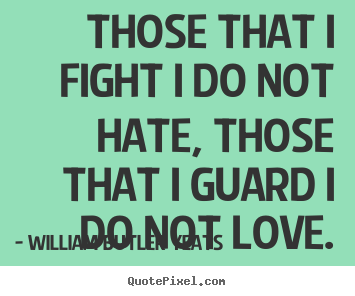 William Butler Yeats photo quotes - Those that i fight i do not hate, those that i guard i do not love. - Life quotes