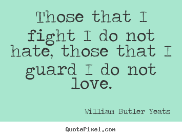 Those that i fight i do not hate, those that i guard.. William Butler Yeats best life quote