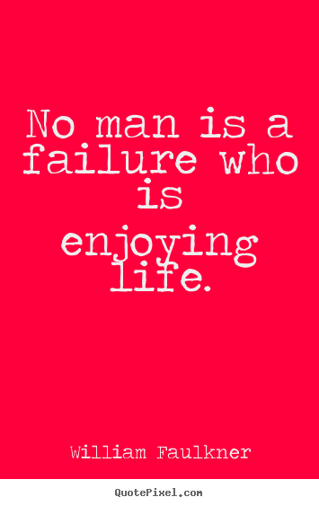 No man is a failure who is enjoying life. William Faulkner greatest life quotes