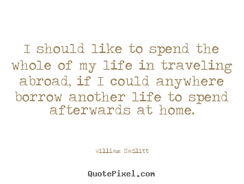William Hazlitt picture quotes - I should like to spend the whole of my life in traveling.. - Life quote