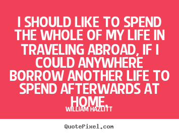 William Hazlitt photo quotes - I should like to spend the whole of my life.. - Life quotes