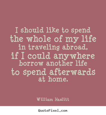 Quotes about life - I should like to spend the whole of my life..