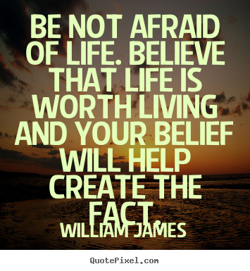 Be not afraid of life. believe that life is worth living and your belief.. William James best life quotes