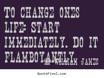 To change ones life: start immediately. do it flamboyantly. William James  life quotes
