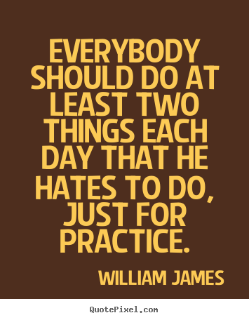 William James picture quotes - Everybody should do at least two things each day that he hates.. - Life quotes