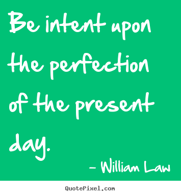 Quote about life - Be intent upon the perfection of the present..