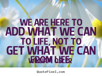 We are here to add what we can to life, not.. William Osler  life quotes