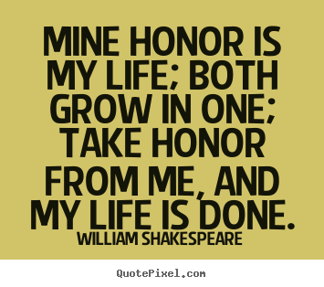William Shakespeare picture quotes - Mine honor is my life; both grow in one; take honor from.. - Life quotes
