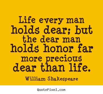 Life sayings - Life every man holds dear; but the dear man holds honor far more precious..