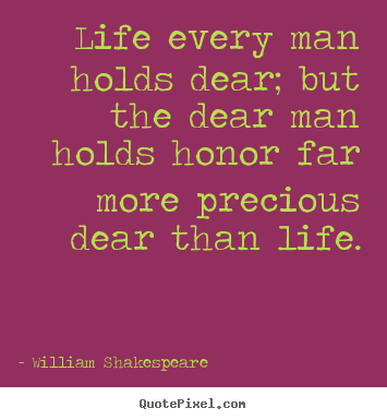 William Shakespeare picture quote - Life every man holds dear; but the dear man holds honor.. - Life quotes