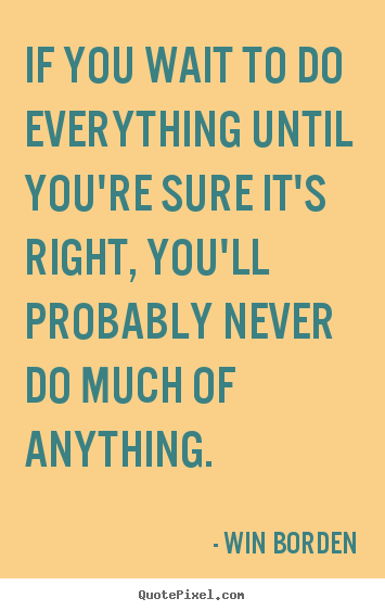 Quotes about life - If you wait to do everything until you're sure it's..