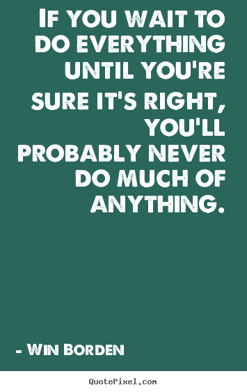 Life quotes - If you wait to do everything until you're sure it's right, you'll..