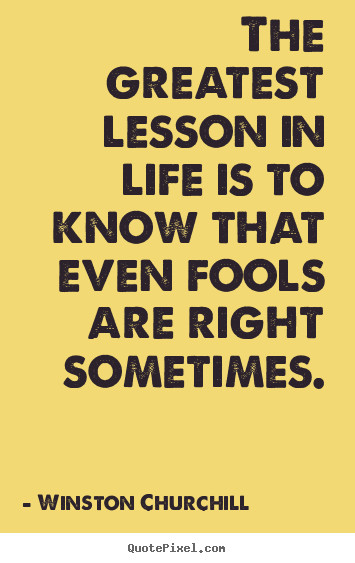 Winston Churchill pictures sayings - The greatest lesson in life is to know that even fools are right.. - Life quotes