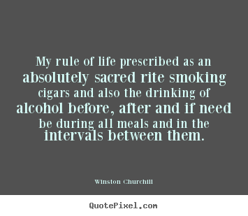 My rule of life prescribed as an absolutely sacred rite smoking cigars.. Winston Churchill famous life quote