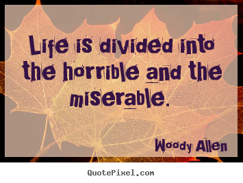Life is divided into the horrible and the miserable. Woody Allen  life sayings