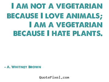 Love quote - I am not a vegetarian because i love animals;..