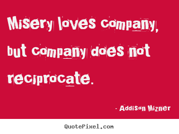 Misery loves company, but company does not reciprocate. Addison Mizner  love quote