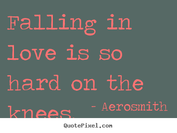 Falling in love is so hard on the knees. Aerosmith great love quotes