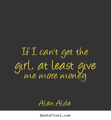 Create graphic picture quotes about love - If i can't get the girl, at least give me more money