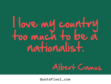 Love quotes - I love my country too much to be a nationalist.