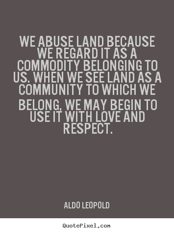 Love quotes - We abuse land because we regard it as a commodity belonging to us...