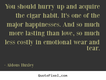 You should hurry up and acquire the cigar habit. it's.. Aldous Huxley best love quote