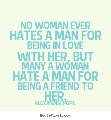 No woman ever hates a man for being in love with her, but many a woman.. Alexander Pope greatest love quotes