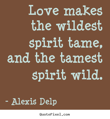 Alexis Delp image quotes - Love makes the wildest spirit tame, and the tamest.. - Love quote