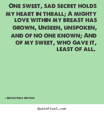 Love quotes - One sweet, sad secret holds my heart in thrall; a mighty love..